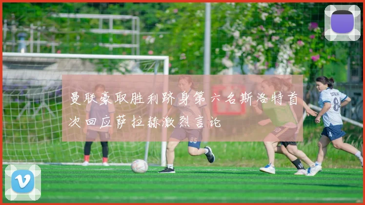 曼联豪取胜利跻身第六名斯洛特首次回应萨拉赫激烈言论