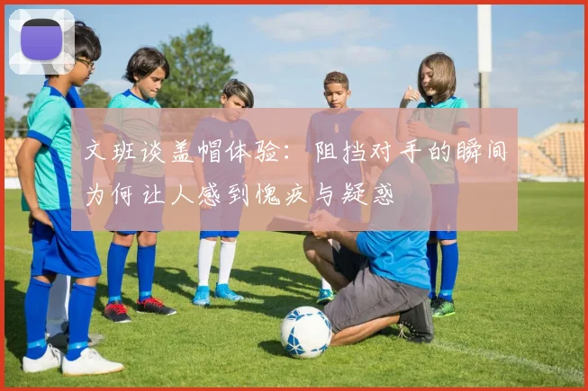 文班谈盖帽体验：阻挡对手的瞬间为何让人感到愧疚与疑惑
