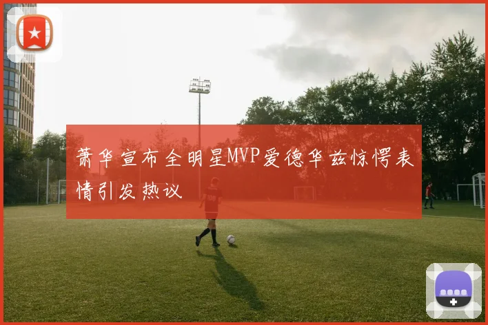 萧华宣布全明星MVP爱德华兹惊愕表情引发热议