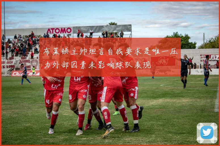 布莱顿主帅坦言自我要求是唯一压力外部因素未影响球队表现