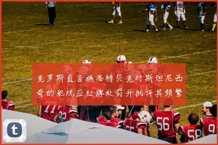 克罗斯直言施洛特贝克对斯坦尼西奇的犯规应红牌处罚并批评其频繁失误