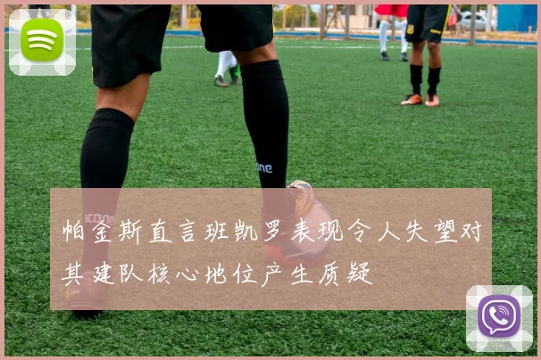 帕金斯直言班凯罗表现令人失望对其建队核心地位产生质疑