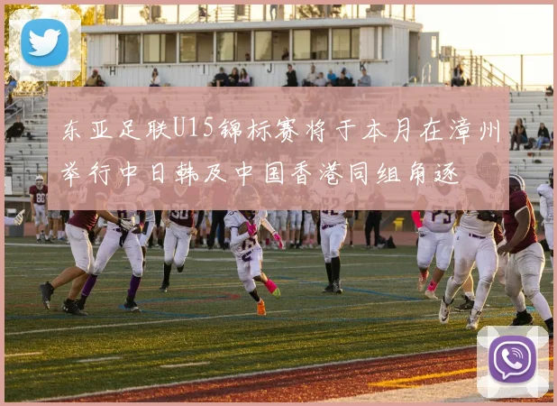 东亚足联U15锦标赛将于本月在漳州举行中日韩及中国香港同组角逐