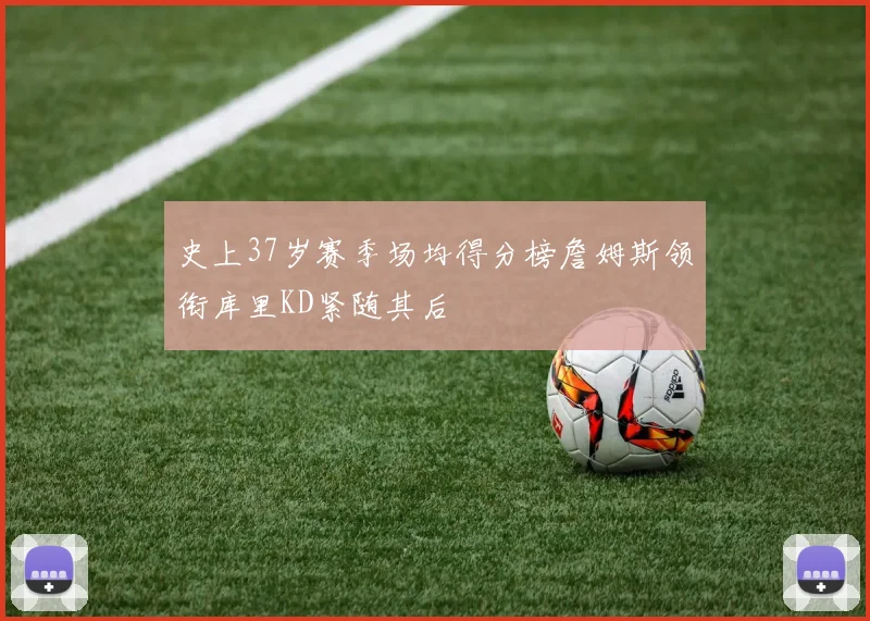 史上37岁赛季场均得分榜詹姆斯领衔库里KD紧随其后