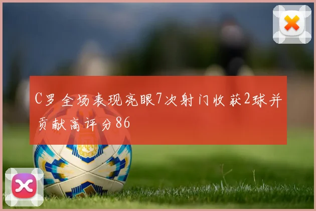 C罗全场表现亮眼7次射门收获2球并贡献高评分86