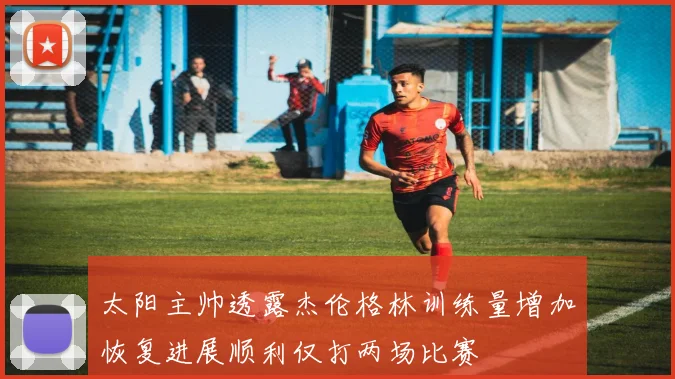 太阳主帅透露杰伦格林训练量增加恢复进展顺利仅打两场比赛