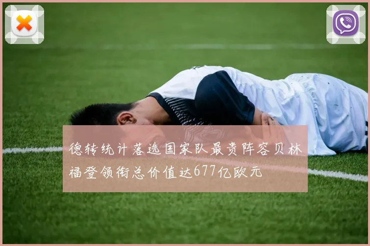 德转统计落选国家队最贵阵容贝林福登领衔总价值达677亿欧元