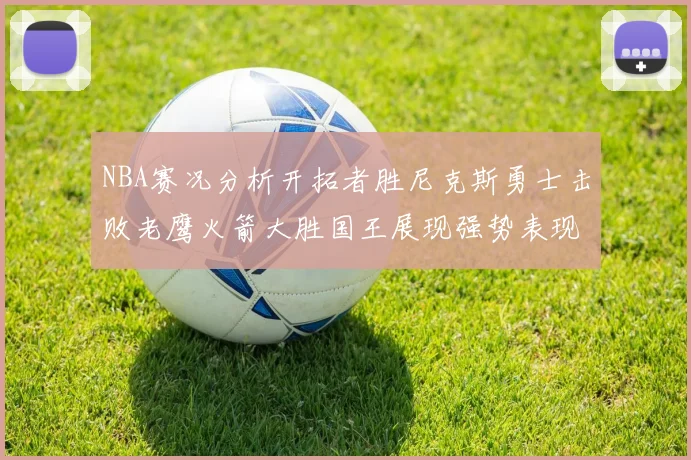 NBA赛况分析开拓者胜尼克斯勇士击败老鹰火箭大胜国王展现强势表现