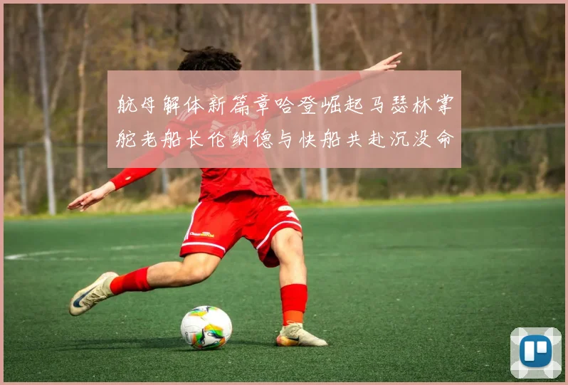 航母解体新篇章哈登崛起马瑟林掌舵老船长伦纳德与快船共赴沉没命运