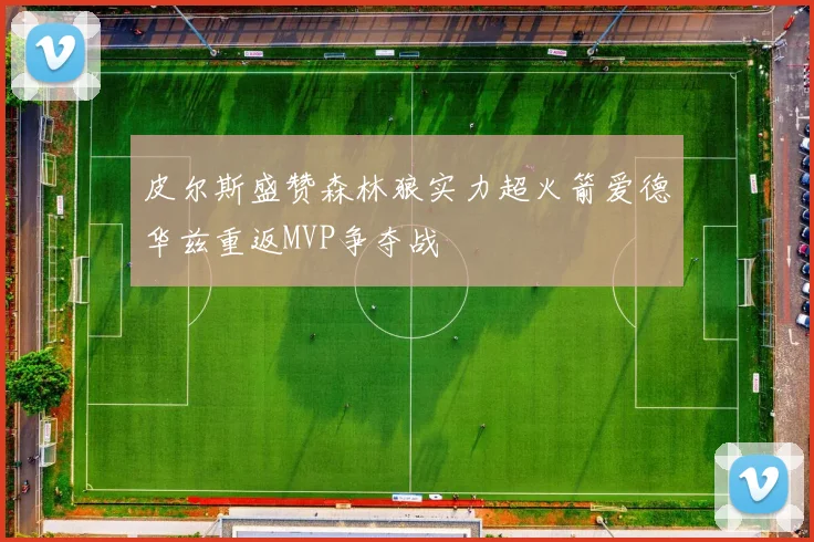 皮尔斯盛赞森林狼实力超火箭爱德华兹重返MVP争夺战