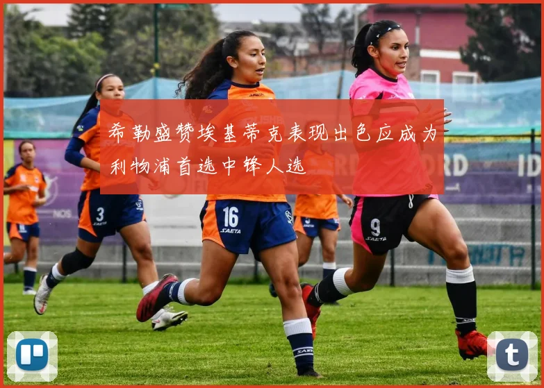 希勒盛赞埃基蒂克表现出色应成为利物浦首选中锋人选