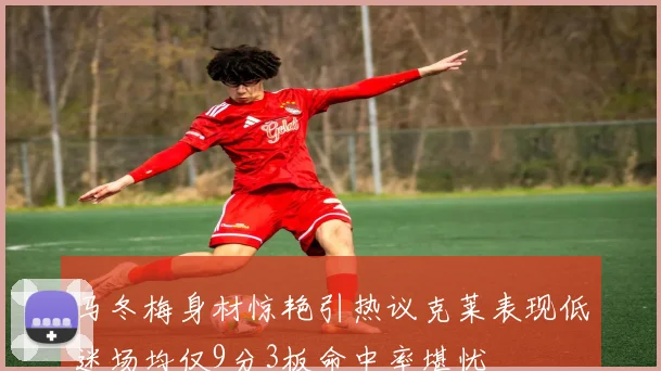 马冬梅身材惊艳引热议克莱表现低迷场均仅9分3板命中率堪忧