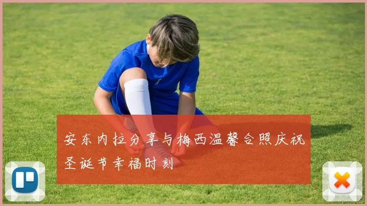 安东内拉分享与梅西温馨合照庆祝圣诞节幸福时刻