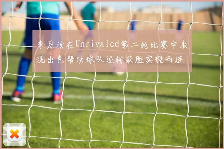 李月汝在Unrivaled第二轮比赛中表现出色帮助球队逆转获胜实现两连胜