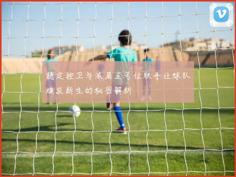 稳定控卫与浓眉五号位联手让球队焕发新生的秘密解析