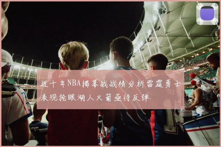 近十年NBA揭幕战战绩分析雷霆勇士表现抢眼湖人火箭亟待反弹