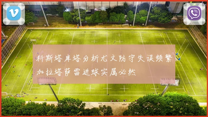 科斯塔库塔分析尤文防守失误频繁加拉塔萨雷进球实属必然