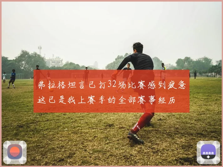 弗拉格坦言已打32场比赛感到疲惫这已是我上赛季的全部赛事经历