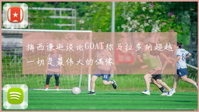 梅西谦逊谈论GOAT称马拉多纳超越一切是最伟大的偶像
