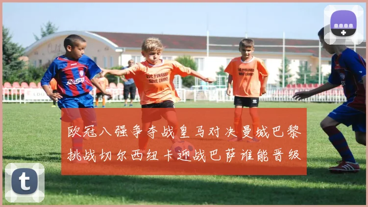 欧冠八强争夺战皇马对决曼城巴黎挑战切尔西纽卡迎战巴萨谁能晋级