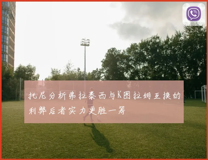 托尼分析弗拉泰西与K图拉姆互换的利弊后者实力更胜一筹