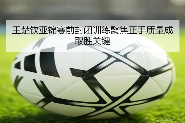 王楚钦亚锦赛前封闭训练聚焦正手质量成取胜关键 | c7c7app