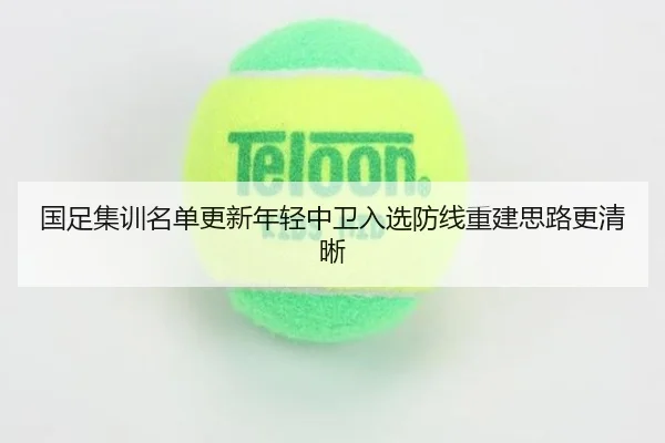 国足集训名单更新年轻中卫入选防线重建思路更清晰 | c7c7app